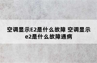 空调显示E2是什么故障 空调显示e2是什么故障通病